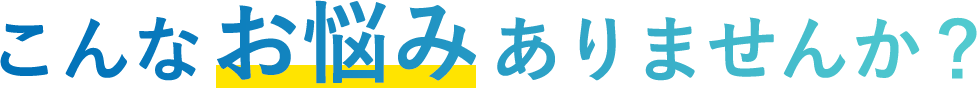 こんなお悩みありませんか？